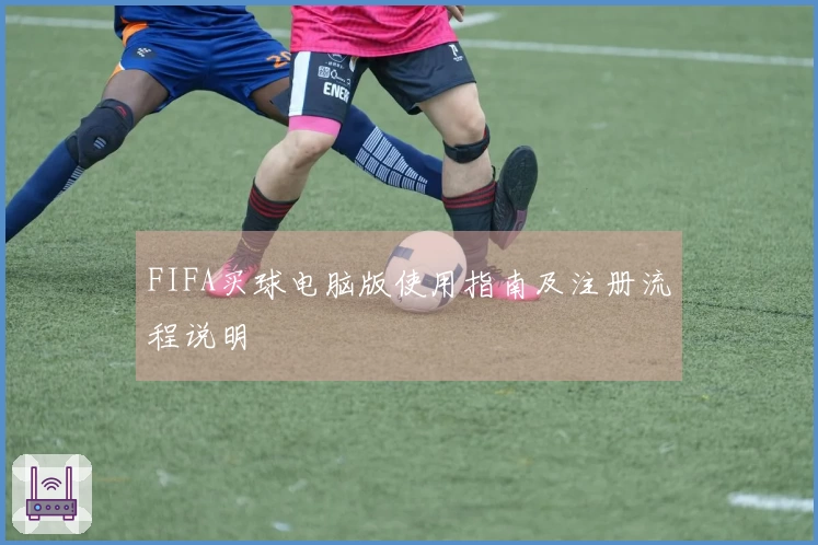 FIFA买球电脑版使用指南及注册流程说明