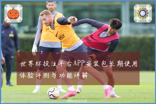 世界杯投注平台APP安装包长期使用体验评测与功能详解