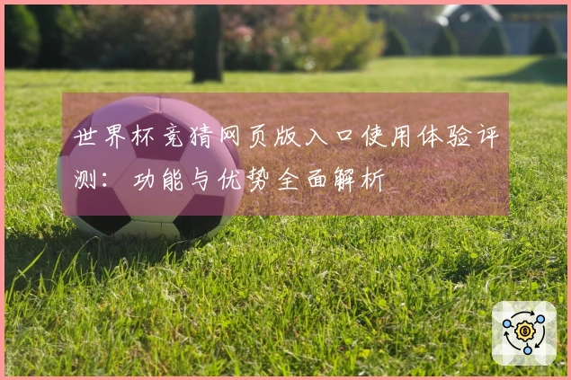 世界杯竞猜网页版入口使用体验评测：功能与优势全面解析