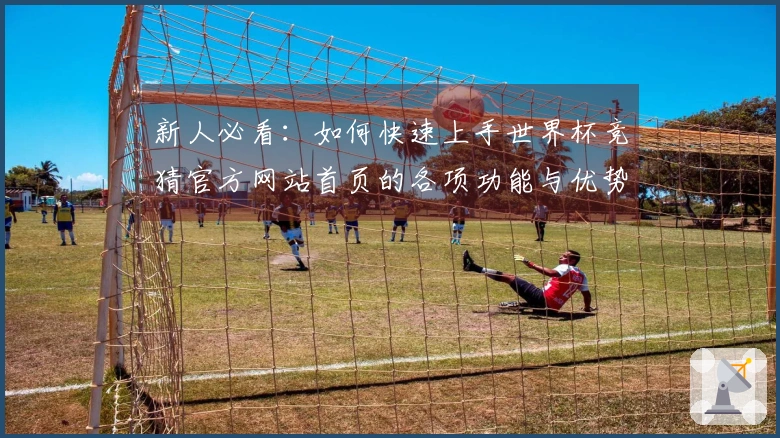 新人必看：如何快速上手世界杯竞猜官方网站首页的各项功能与优势