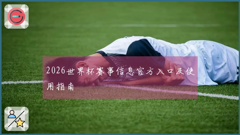 2026世界杯赛事信息官方入口及使用指南