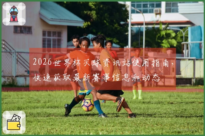 2026世界杯买球资讯站使用指南，快速获取最新赛事信息和动态