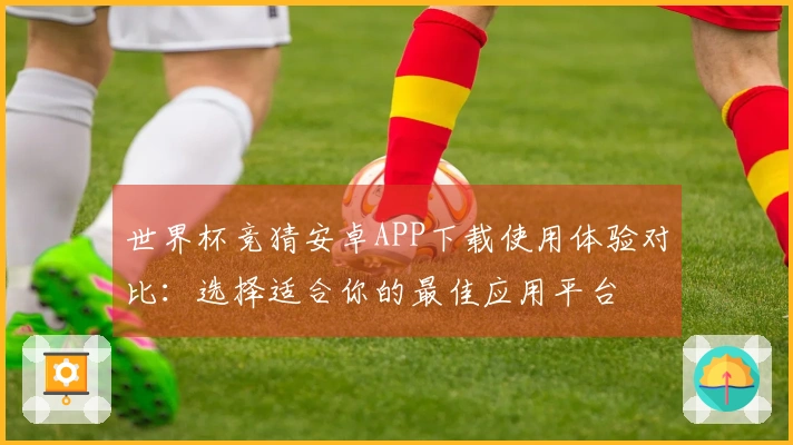 世界杯竞猜安卓APP下载使用体验对比：选择适合你的最佳应用平台