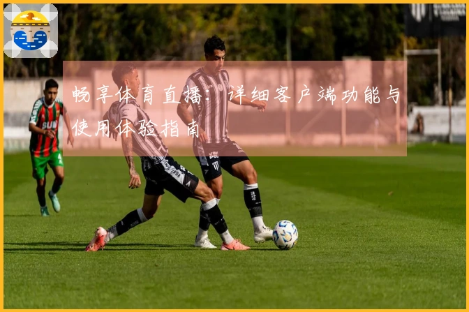 畅享体育直播：详细客户端功能与使用体验指南