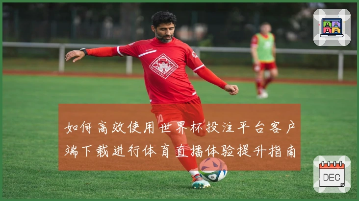 如何高效使用世界杯投注平台客户端下载进行体育直播体验提升指南