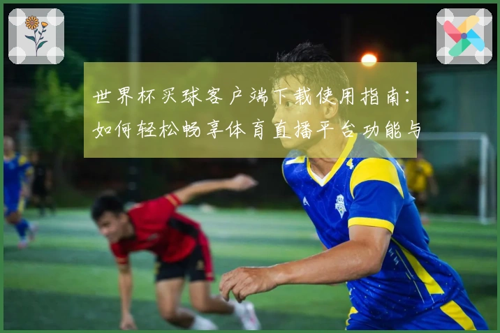 世界杯买球客户端下载使用指南：如何轻松畅享体育直播平台功能与体验