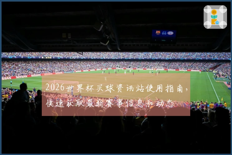 2026世界杯买球资讯站使用指南,快速获取最新赛事信息和动态