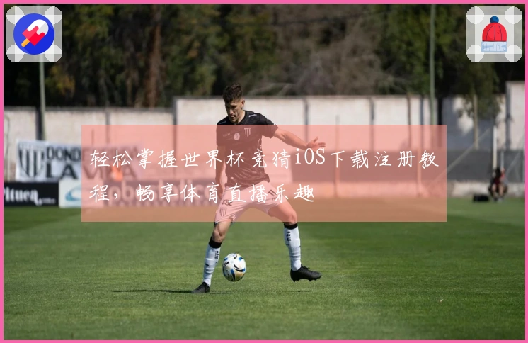 轻松掌握世界杯竞猜iOS下载注册教程，畅享体育直播乐趣