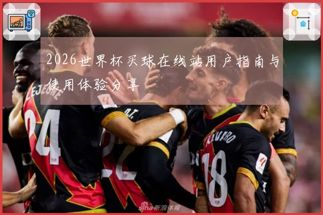 2026世界杯买球在线站用户指南与使用体验分享