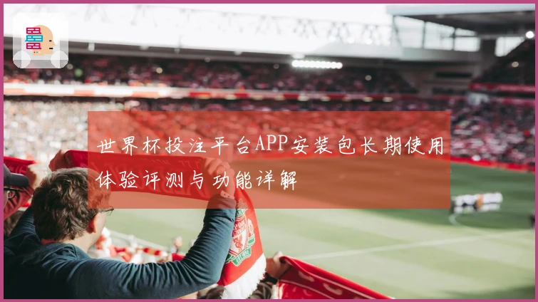 世界杯投注平台APP安装包长期使用体验评测与功能详解