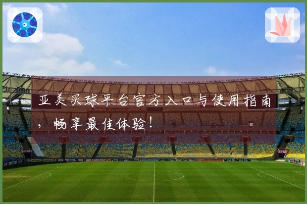亚美买球平台官方入口与使用指南,畅享最佳体验!