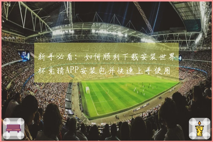 新手必看：如何顺利下载安装世界杯竞猜APP安装包并快速上手使用