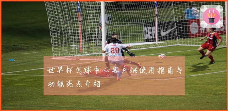 世界杯买球中心客户端使用指南与功能亮点介绍
