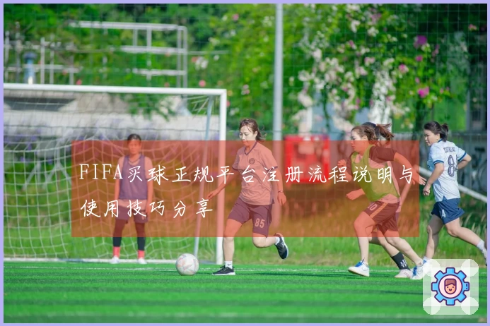 FIFA买球正规平台注册流程说明与使用技巧分享
