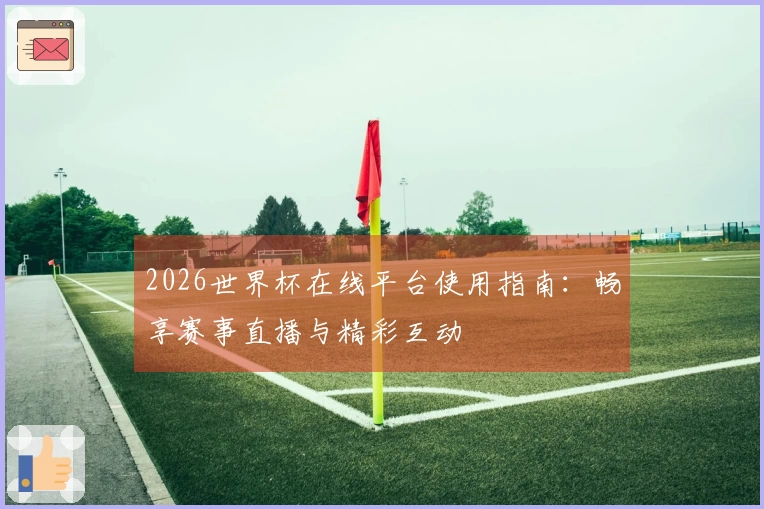 2026世界杯在线平台使用指南：畅享赛事直播与精彩互动